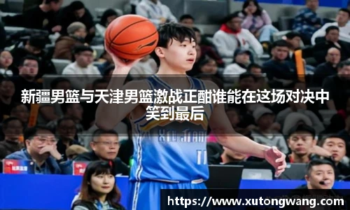 新疆男篮与天津男篮激战正酣谁能在这场对决中笑到最后