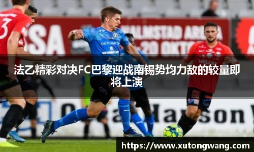 法乙精彩对决FC巴黎迎战南锡势均力敌的较量即将上演