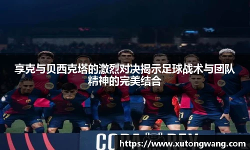享克与贝西克塔的激烈对决揭示足球战术与团队精神的完美结合