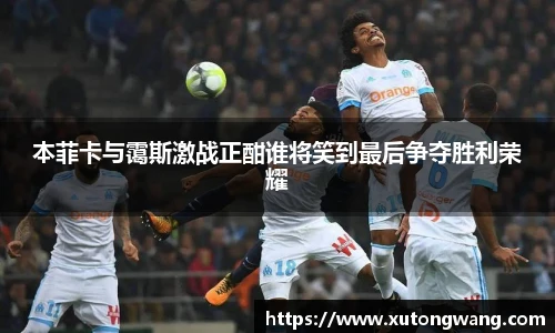 本菲卡与霭斯激战正酣谁将笑到最后争夺胜利荣耀