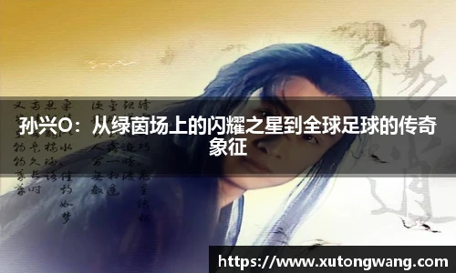 孙兴O：从绿茵场上的闪耀之星到全球足球的传奇象征