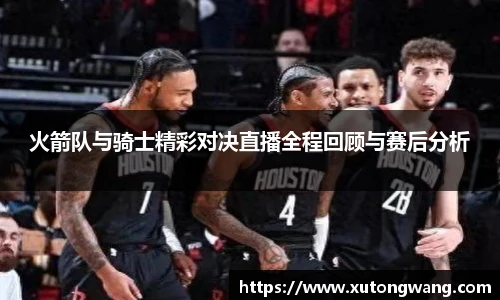 火箭队与骑士精彩对决直播全程回顾与赛后分析