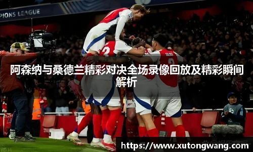 阿森纳与桑德兰精彩对决全场录像回放及精彩瞬间解析