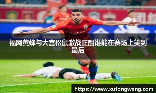 福网黄蜂与大宫松鼠激战正酣谁能在赛场上笑到最后