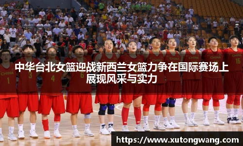 中华台北女篮迎战新西兰女篮力争在国际赛场上展现风采与实力