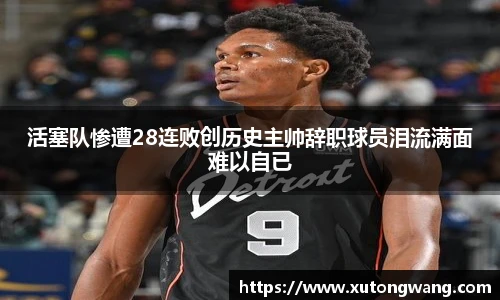 活塞队惨遭28连败创历史主帅辞职球员泪流满面难以自已